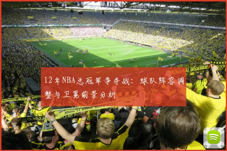 12年NBA总冠军争夺战：球队阵容调整与卫冕前景分析