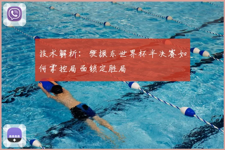 技术解析：樊振东世界杯半决赛如何掌控局面锁定胜局