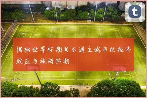 揭秘世界杯期间东道主城市的经济效应与旅游热潮