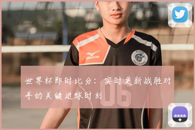 世界杯即时比分：实时更新战胜对手的关键进球时刻