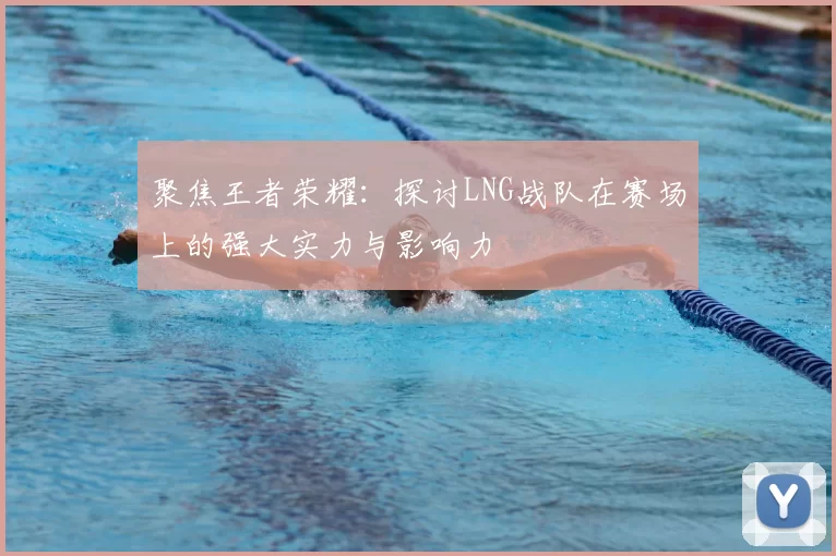 聚焦王者荣耀：探讨LNG战队在赛场上的强大实力与影响力