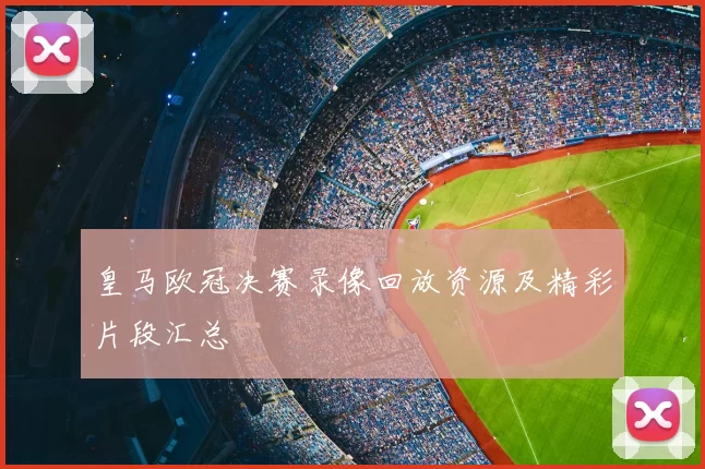 皇马欧冠决赛录像回放资源及精彩片段汇总