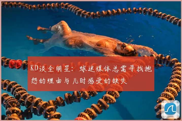 KD谈全明星:球迷媒体总需寻找抱怨的理由与儿时感受的缺失