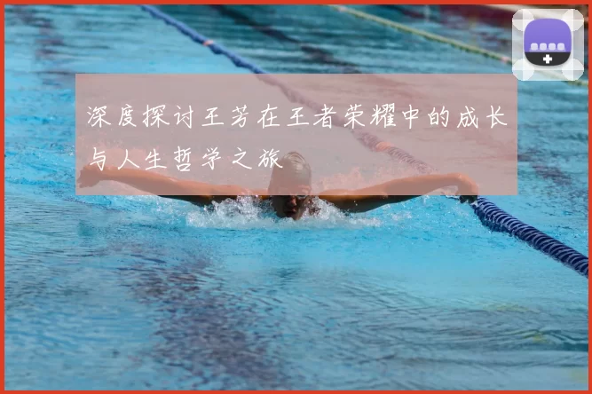 深度探讨王芳在王者荣耀中的成长与人生哲学之旅