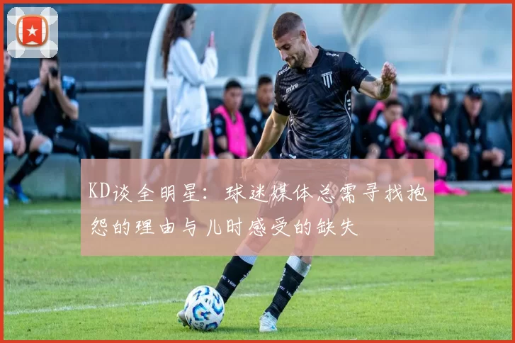 KD谈全明星:球迷媒体总需寻找抱怨的理由与儿时感受的缺失