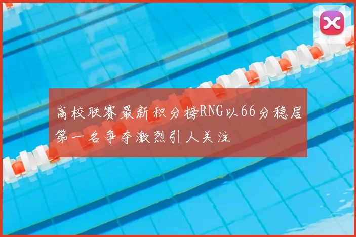 高校联赛最新积分榜RNG以66分稳居第一名争夺激烈引人关注