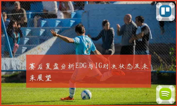 赛后复盘分析EDG与IG对决状态及未来展望