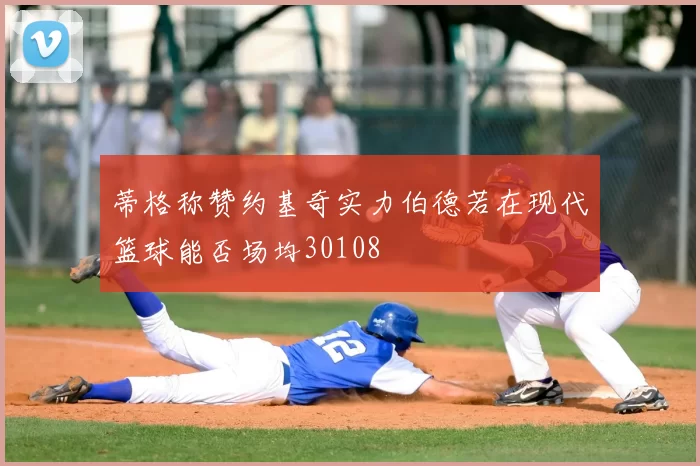 蒂格称赞约基奇实力伯德若在现代篮球能否场均30108