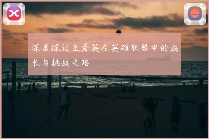 深度探讨王秀英在英雄联盟中的成长与挑战之路