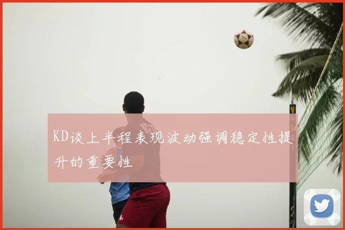 KD谈上半程表现波动强调稳定性提升的重要性