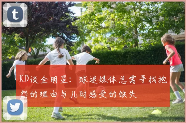 KD谈全明星:球迷媒体总需寻找抱怨的理由与儿时感受的缺失