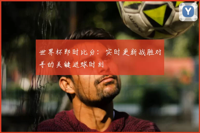 世界杯即时比分：实时更新战胜对手的关键进球时刻