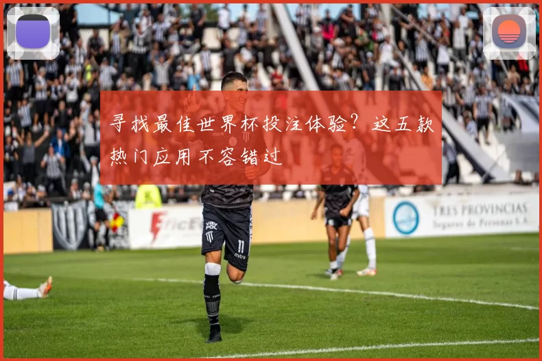 寻找最佳世界杯投注体验?这五款热门应用不容错过