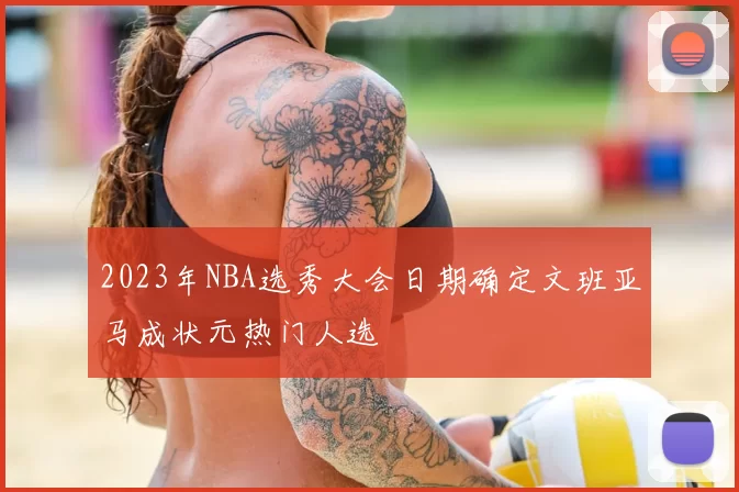 2023年NBA选秀大会日期确定文班亚马成状元热门人选