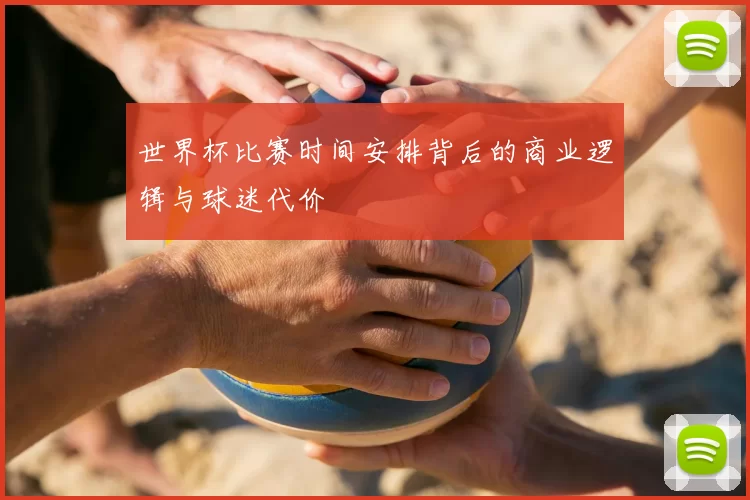 世界杯比赛时间安排背后的商业逻辑与球迷代价