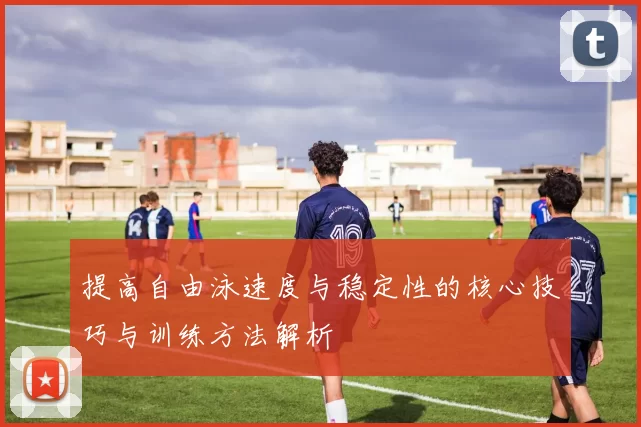 提高自由泳速度与稳定性的核心技巧与训练方法解析