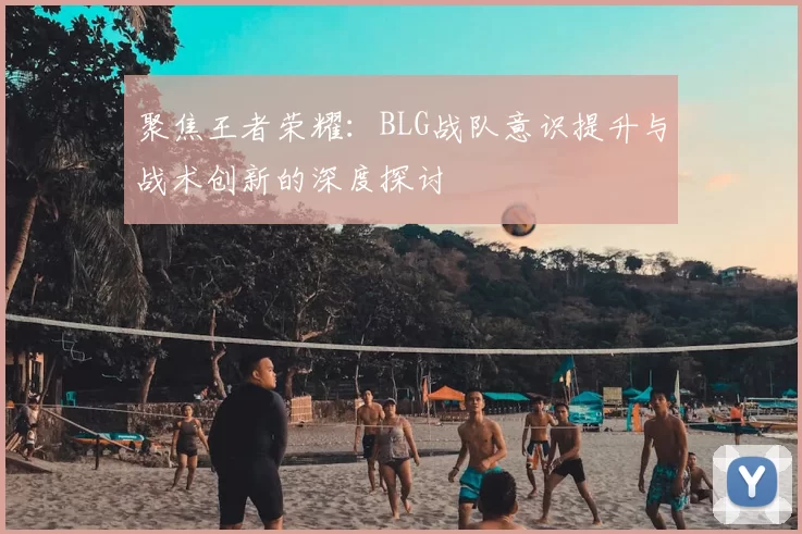 聚焦王者荣耀：BLG战队意识提升与战术创新的深度探讨