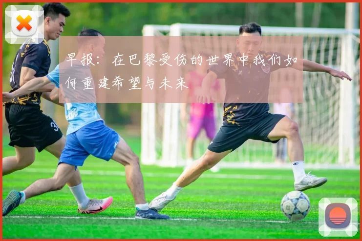早报：在巴黎受伤的世界中我们如何重建希望与未来