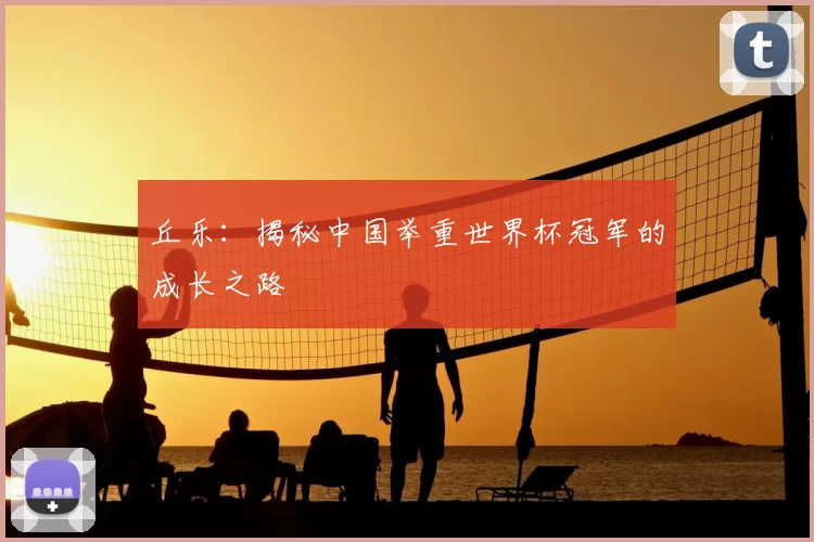 丘乐：揭秘中国举重世界杯冠军的成长之路