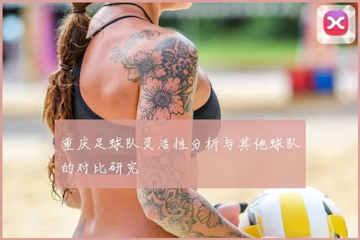 重庆足球队灵活性分析与其他球队的对比研究