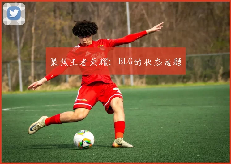 聚焦王者荣耀：BLG的状态话题