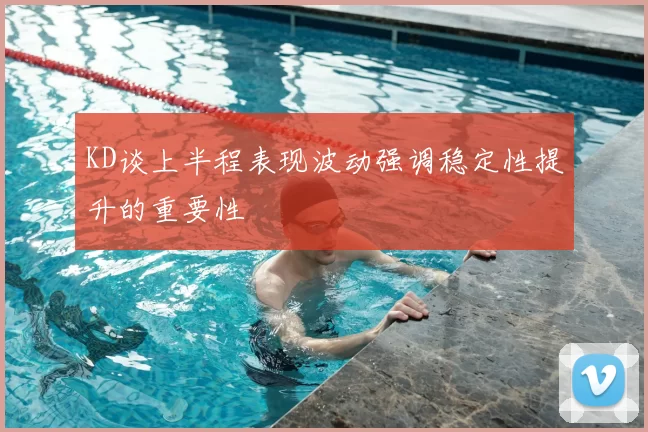 KD谈上半程表现波动强调稳定性提升的重要性