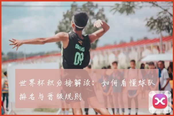 世界杯积分榜解读:如何看懂球队排名与晋级规则