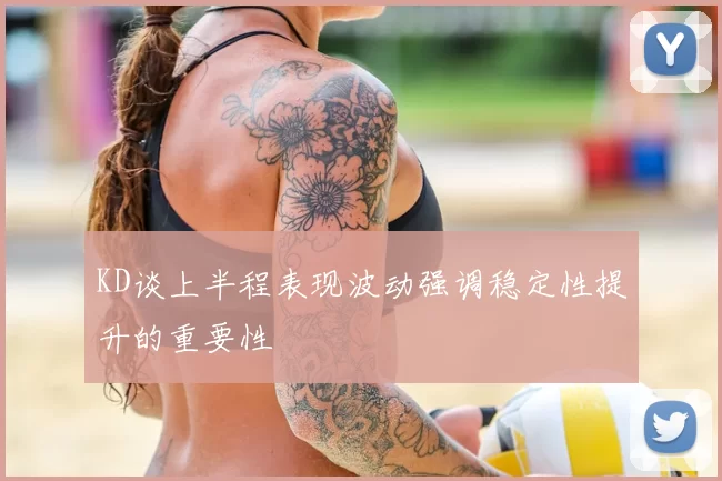 KD谈上半程表现波动强调稳定性提升的重要性