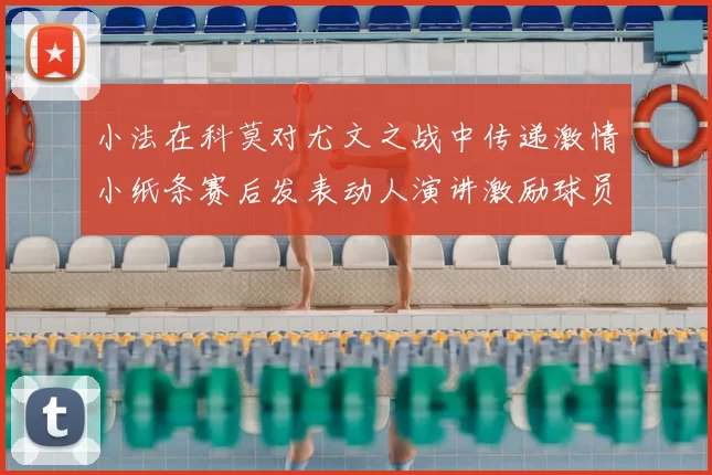小法在科莫对尤文之战中传递激情小纸条赛后发表动人演讲激励球员士气