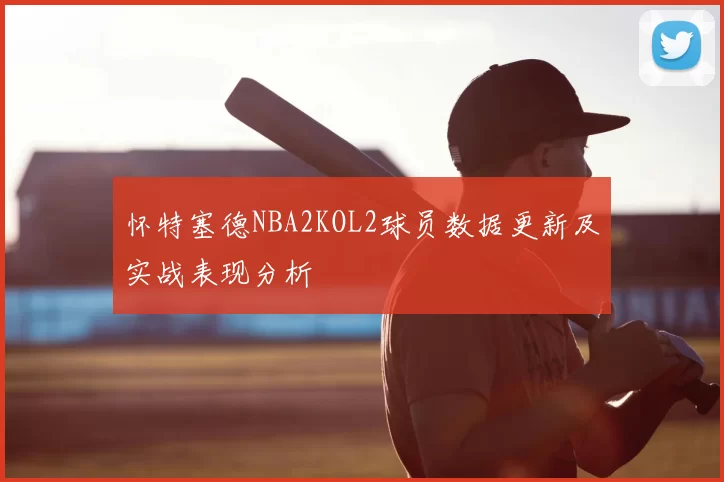 怀特塞德NBA2KOL2球员数据更新及实战表现分析