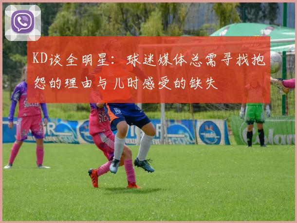 KD谈全明星:球迷媒体总需寻找抱怨的理由与儿时感受的缺失