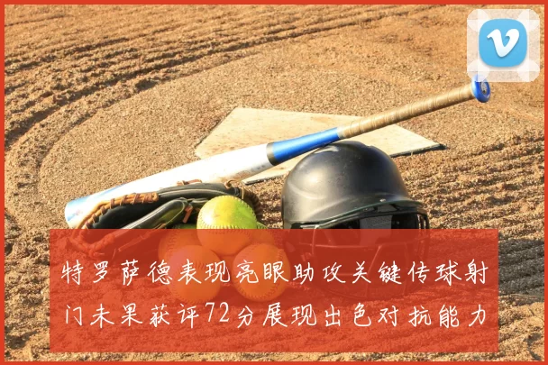 特罗萨德表现亮眼助攻关键传球射门未果获评72分展现出色对抗能力