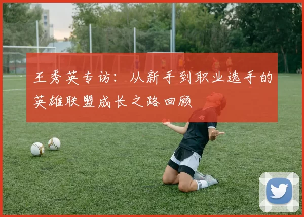 王秀英专访:从新手到职业选手的英雄联盟成长之路回顾