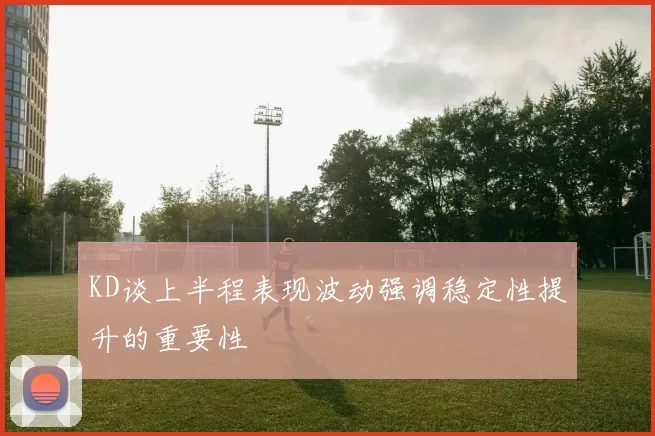 KD谈上半程表现波动强调稳定性提升的重要性
