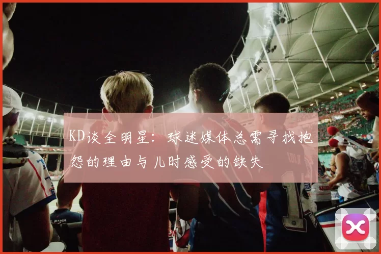 KD谈全明星:球迷媒体总需寻找抱怨的理由与儿时感受的缺失