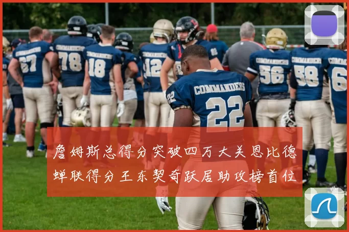 詹姆斯总得分突破四万大关恩比德蝉联得分王东契奇跃居助攻榜首位