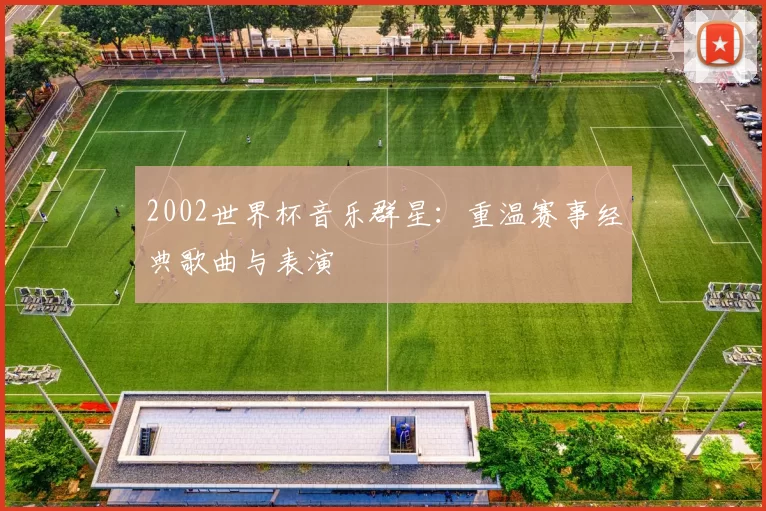 2002世界杯音乐群星:重温赛事经典歌曲与表演