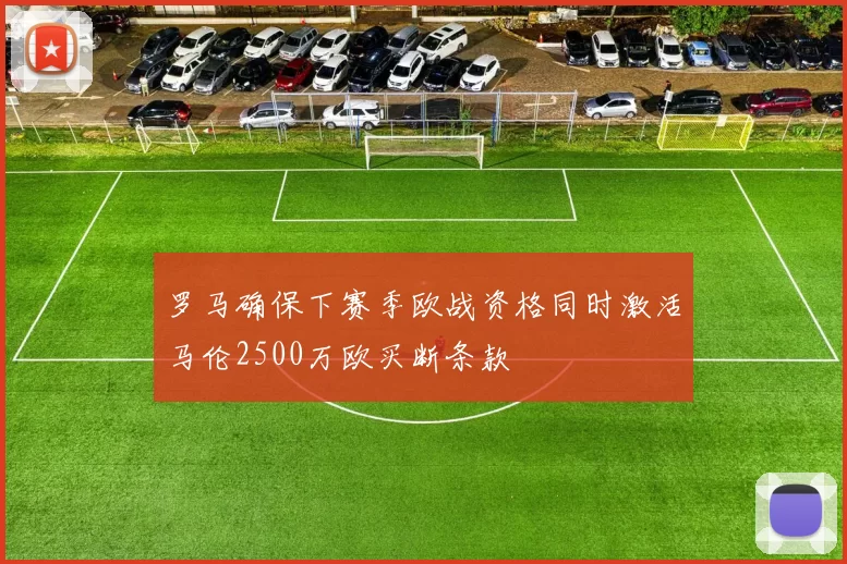 罗马确保下赛季欧战资格同时激活马伦2500万欧买断条款
