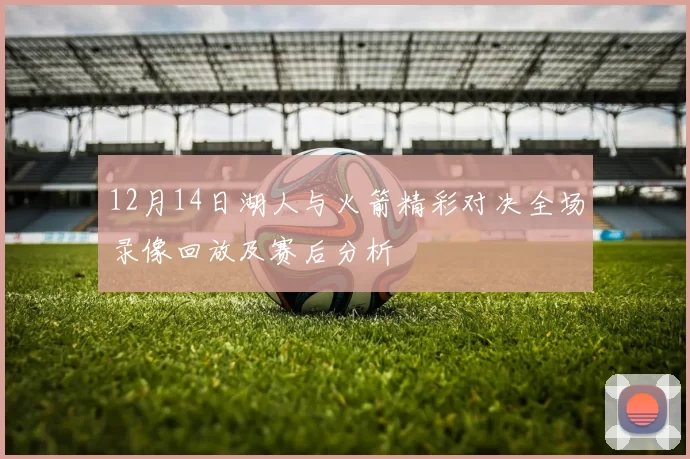 12月14日湖人与火箭精彩对决全场录像回放及赛后分析