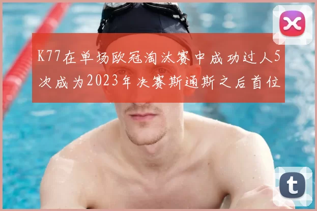 K77在单场欧冠淘汰赛中成功过人5次成为2023年决赛斯通斯之后首位球员