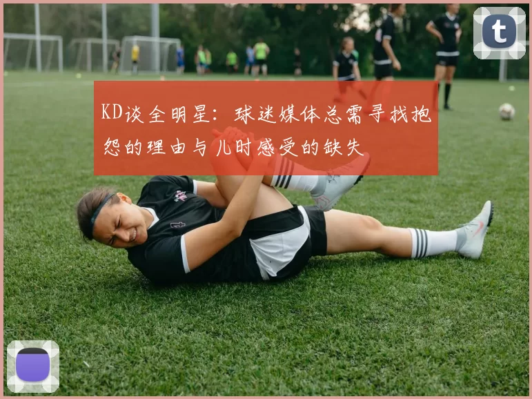 KD谈全明星:球迷媒体总需寻找抱怨的理由与儿时感受的缺失