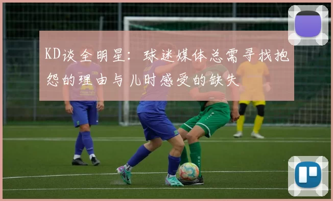 KD谈全明星:球迷媒体总需寻找抱怨的理由与儿时感受的缺失