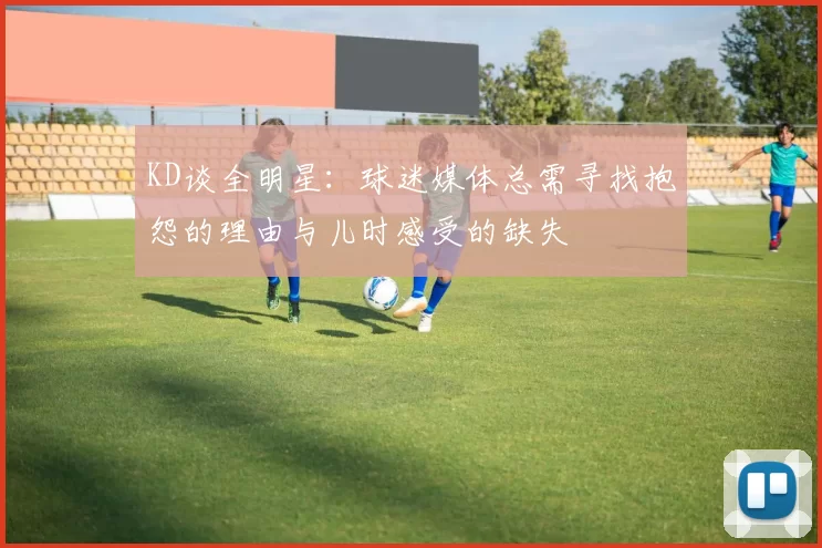 KD谈全明星：球迷媒体总需寻找抱怨的理由与儿时感受的缺失
