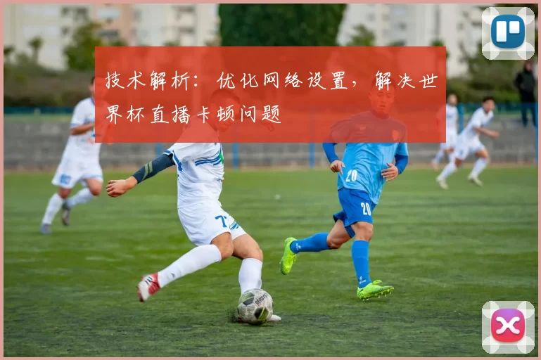 技术解析：优化网络设置，解决世界杯直播卡顿问题