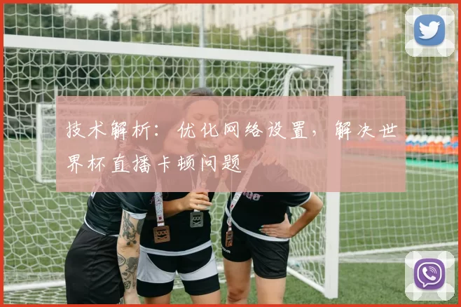 技术解析：优化网络设置，解决世界杯直播卡顿问题