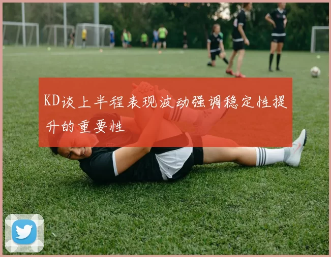 KD谈上半程表现波动强调稳定性提升的重要性