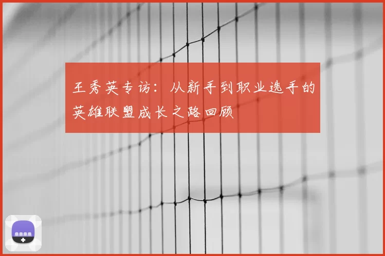 王秀英专访：从新手到职业选手的英雄联盟成长之路回顾