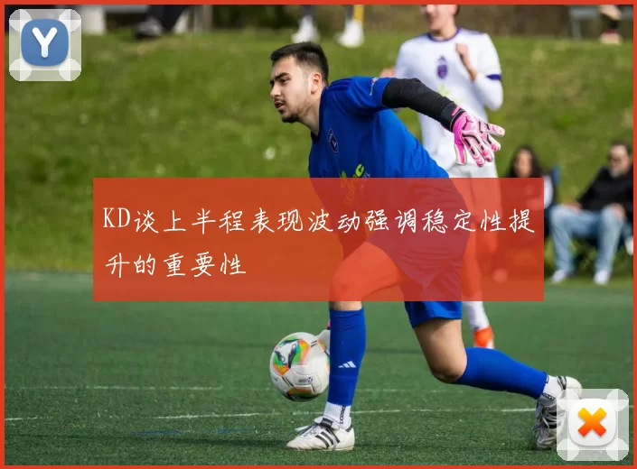 KD谈上半程表现波动强调稳定性提升的重要性