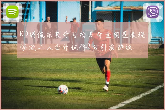 KD调侃东契奇与约基奇全明星表现惨淡二人合计仅得2分引发热议