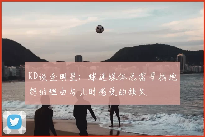 KD谈全明星:球迷媒体总需寻找抱怨的理由与儿时感受的缺失